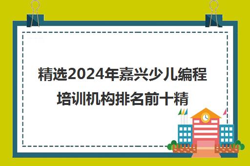 精选2024年嘉兴少儿编程培训机构排名前十精选名单汇总今日盘点培训机构本地实力排名一览表〔精选机构一览〕