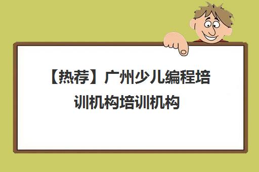 【热荐】广州少儿编程培训机构培训机构(十强排名推荐)〔精选机构一览〕