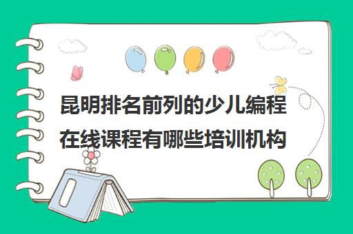 昆明排名前列的少儿编程在线课程有哪些培训机构名单榜首一览_2024必看指南