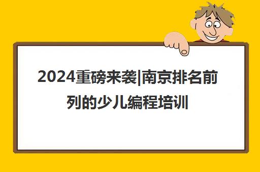 2024重磅来袭|南京排名前列的少儿编程培训班哪里好培训机构排名更新一览名单【新排名公布】