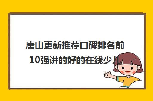 唐山更新推荐口碑排名前10强讲的好的在线少儿编程机构排名优先推荐培训机构出炉