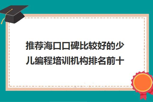 推荐海口口碑比较好的少儿编程培训机构排名前十优先推荐培训机构出炉