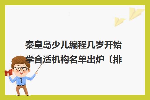 秦皇岛少儿编程几岁开始学合适机构名单出炉〔排名一览〕