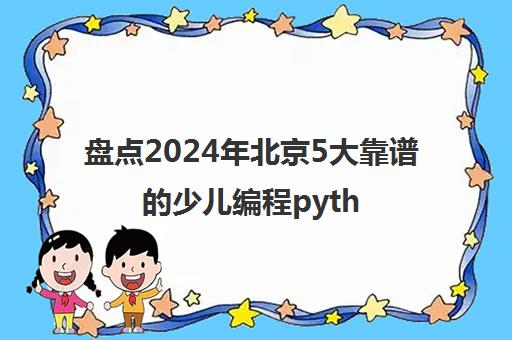 盘点2024年北京5大靠谱的少儿编程python学什么精选机构培训机构汇总