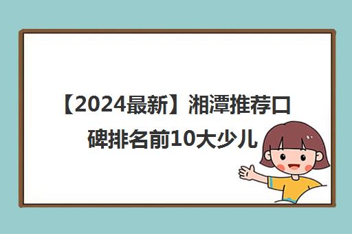 【2024最新】湘潭推荐口碑排名前10大少儿计算机编程培训班多少钱一小时强烈推荐培训机构出炉