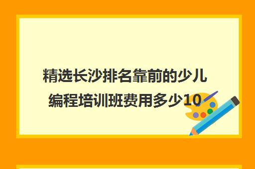 精选长沙排名靠前的少儿编程培训班费用多少10强培训机构名单一览【2024必看指南】