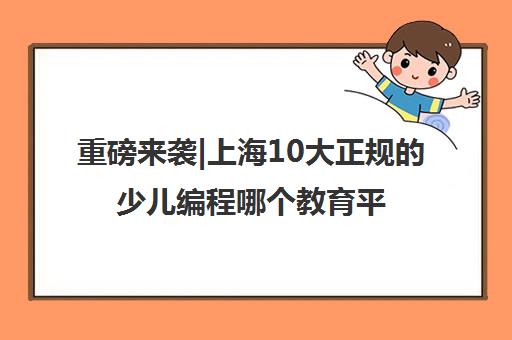 重磅来袭|上海10大正规的少儿编程哪个教育平台比较好口碑推荐培训机构汇总
