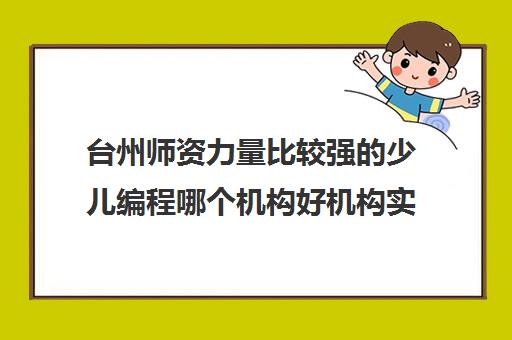 台州师资力量比较强的少儿编程哪个机构好机构实力排名〔排名一览〕
