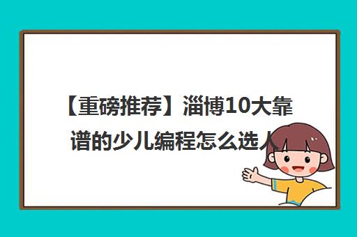 【重磅推荐】淄博10大靠谱的少儿编程怎么选人气推荐培训机构汇总