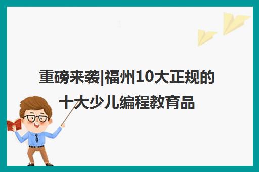 重磅来袭|福州10大正规的十大少儿编程教育品牌口碑推荐培训机构汇总