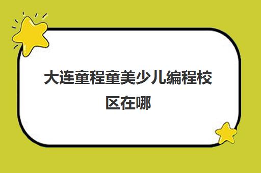 大连童程童美少儿编程校区在哪 具体地址
