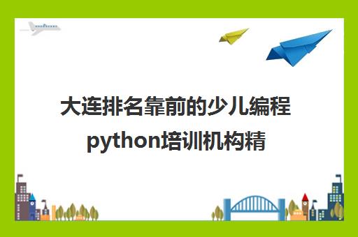 大连排名靠前的少儿编程python培训机构精选名单培训机构汇总