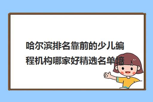 哈尔滨排名靠前的少儿编程机构哪家好精选名单培训机构汇总