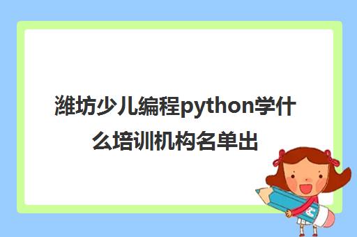 潍坊少儿编程python学什么培训机构名单出炉〔排名一览〕
