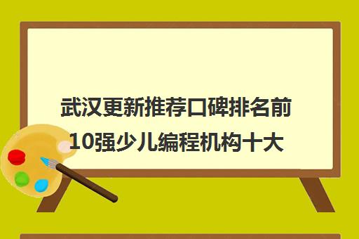 武汉更新推荐口碑排名前10强少儿编程机构十大排名优先推荐培训机构出炉