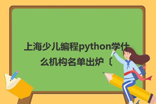 上海少儿编程python学什么机构名单出炉〔排名一览〕