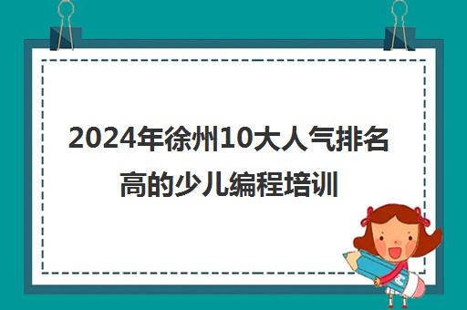 2024年徐州10大人气排名高的少儿编程培训机构排名前十精选名单汇总今日盘点推荐名单培训机构汇总