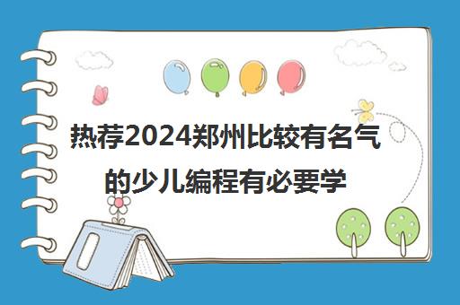 热荐2024郑州比较有名气的少儿编程有必要学吗培训机构名单榜首一览_2024必看指南