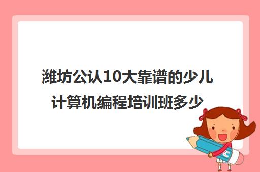 潍坊公认10大靠谱的少儿计算机编程培训班多少钱一小时好评推荐培训机构出炉
