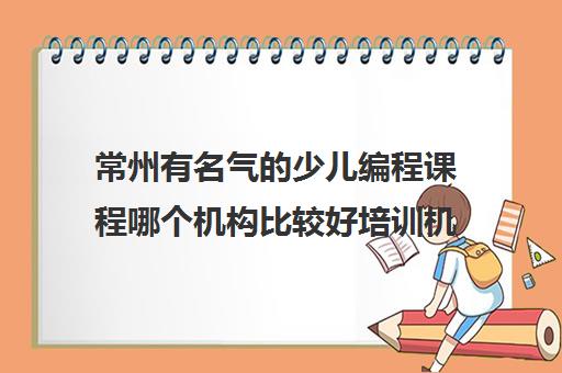常州有名气的少儿编程课程哪个机构比较好培训机构排名更新一览名单【2024必看指南】