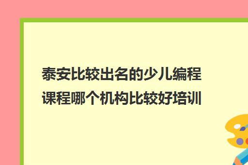 泰安比较出名的少儿编程课程哪个机构比较好培训机构名单榜首一览_2024必看指南