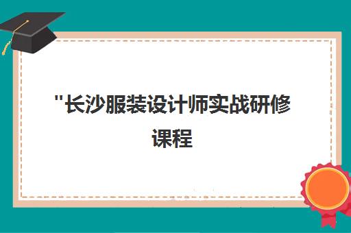 长沙服装设计师实战研修课程 - 专业技能提升与就业指导