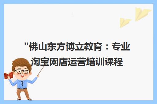 佛山东方博立教育：专业淘宝网店运营培训课程