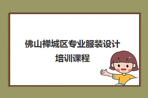佛山禅城区专业服装设计培训课程 - 全科班面授教学与就业推荐