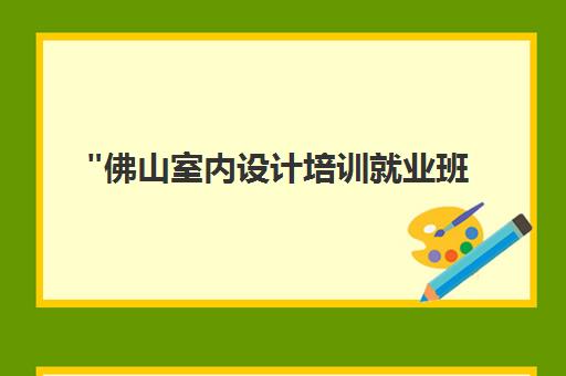 佛山室内设计培训就业班 - 专业课程与实践结合，打造室内设计精英