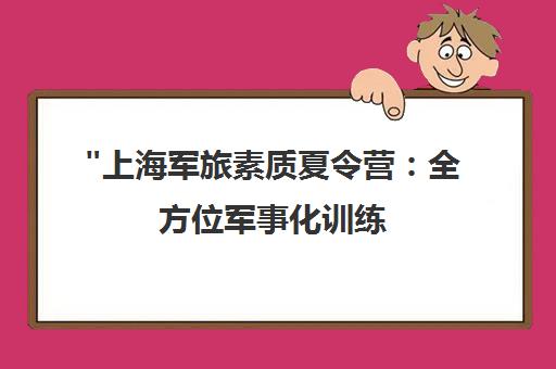 上海军旅素质夏令营：全方位军事化训练，塑造独立自主能力