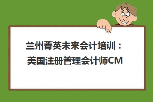 兰州菁英未来会计培训：美国注册管理会计师CMA认证课程详解