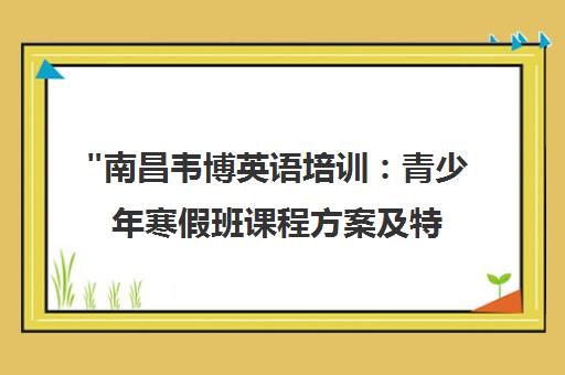 南昌韦博英语培训：青少年寒假班课程方案及特色介绍