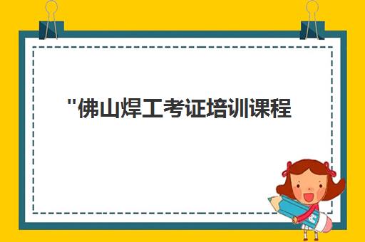 佛山焊工考证培训课程 - 灵活学习时间，专业技能提升