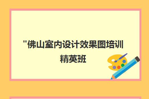 佛山室内设计效果图培训精英班 - 技能提升与就业指导