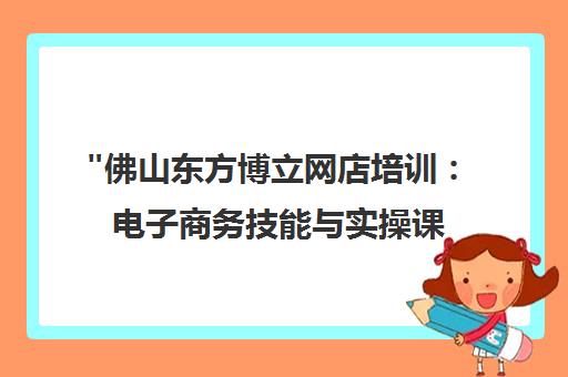 佛山东方博立网店培训：电子商务技能与实操课程