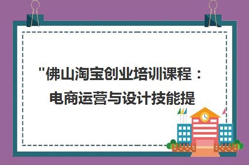 佛山淘宝创业培训课程：电商运营与设计技能提升
