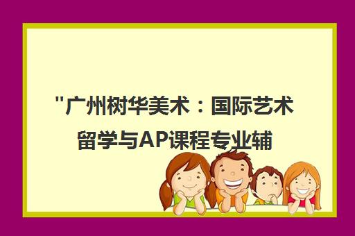 广州树华美术：国际艺术留学与AP课程专业辅导