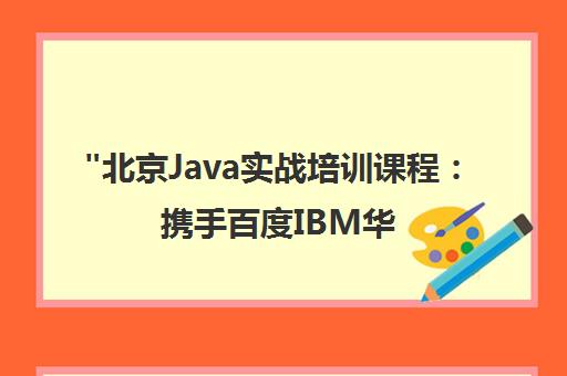 北京Java实战培训课程：携手百度IBM华为，打造5G时代技术人才
