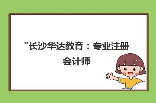 长沙华达教育：专业注册会计师(CPA)培训课程