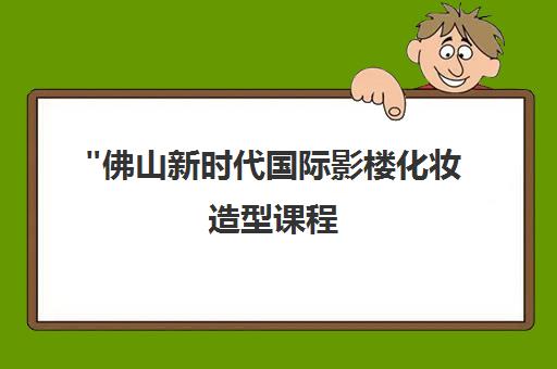 佛山新时代国际影楼化妆造型课程 - 专业培训与就业指导