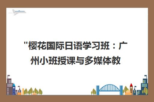 樱花国际日语学习班：广州小班授课与多媒体教学