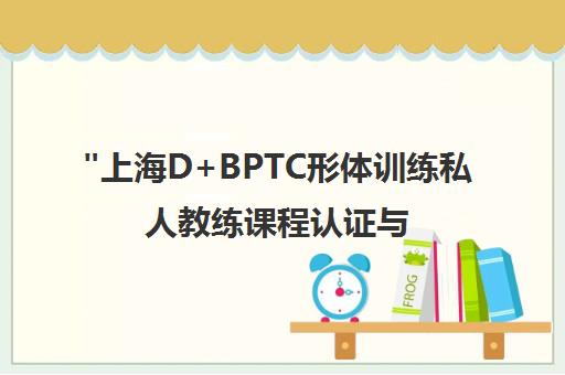 上海D+BPTC形体训练私人教练课程认证与专业技能提升