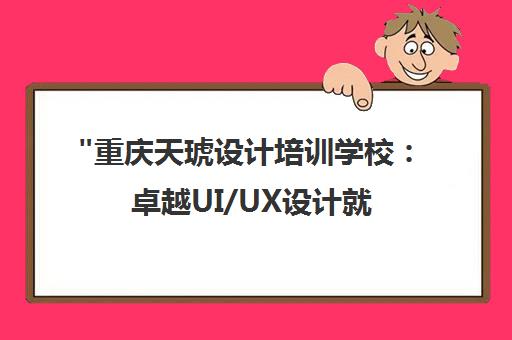 重庆天琥设计培训学校：卓越UI/UX设计就业课程