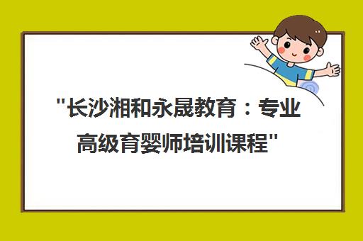 长沙湘和永晟教育：专业高级育婴师培训课程