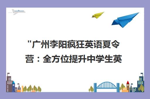 广州李阳疯狂英语夏令营：全方位提升中学生英语能力