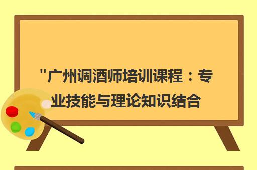 广州调酒师培训课程：专业技能与理论知识结合，开启调酒师职业之路
