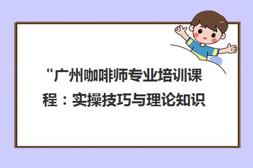 广州咖啡师专业培训课程：实操技巧与理论知识结合