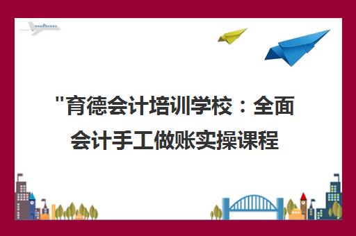 育德会计培训学校：全面会计手工做账实操课程