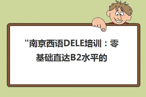 南京西语DELE培训：零基础直达B2水平的全方位课程