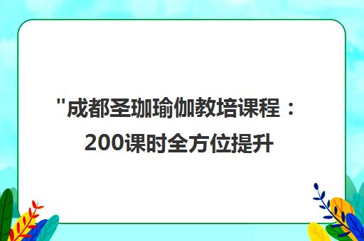 成都圣珈瑜伽教培课程：200课时全方位提升，成就专业瑜伽教练